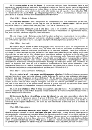 10, 11. nuvem encheu a casa do Senhor - A nuvem era o símbolo visível da presença divina, e sua
ocupação do santuário era um testemunho de aceitação graciosa de Deus do templo como do tabernáculo
( Êxodo 40:34 ). O brilho deslumbrante, ou melhor, talvez, as densas trevas portentosa da nuvem, atingiu as
mentes dos sacerdotes, como anteriormente havia feito Moisés, que tal espanto e terror ( Levítico 16:2-
13 , Deuteronômio 4:24 , Êxodo 40:35 ) que não poderia permanecer. Assim, o templo tornou-se o lugar onde a
glória divina foi revelada, eo rei de Israel estabeleceu sua residência real.
1 Reis 8:12-21 . Bênção de Salomão.
12. Então falou Salomão -. Para a tranquilidade dos sacerdotes eo povo, o rei lembrou-lhes que a nuvem,
em vez de ser um mau presságio do mal, era um sinal de aprovação O Senhor disse: - não em termos
expressos, mas por um curso contínuo de ação (Êxodo 13:21 , 24:16 , Números 09:15 ).
13. Eu certamente construído para ti uma casa - Este é um apóstrofo a Deus, como abordagem
perceber Sua pela nuvem, e recebê-lo para entrar como convidado ou habitante do fixo e permanente morada,
que, a seu comando, havia sido preparado para sua recepção.
14. o rei virou o rosto - Do templo, onde ele tinha estado a observar o movimento da nuvem mística, e
enquanto as pessoas estavam de pé, em parte como a atitude de devoção, em parte por respeito à realeza, o rei
deu um fervoroso expressão de louvor a Deus para o cumprimento de sua promessa (2 Samuel 7:6-16 ).
1 Reis 8:22-61 . Sua oração.
22. Salomão se pôs diante do altar - Esta posição estava no tribunal do povo, em uma plataforma de
bronze erguida para a ocasião (2 Crônicas 6:13 ), de frente para o altar do holocausto, e rodeado por uma
multidão de pessoas poderosas. Assumindo que a atitude de um suplicante, de joelhos ( 1 Reis 8:54 ; comparar 2
Crônicas 6:24 ) e com as mãos erguidas, ele realizou o ato solene de consagração - um ato notável, entre outras
circunstâncias, por isso, que era feito, não pelo sumo sacerdote ou qualquer membro da família Aarônico, mas
pelo rei em pessoa, que poderia ministro a respeito, embora não nas coisas, santo. Esta oração sublime [ 1 Reis
8:22-35 ], que respira sentimentos de piedade a mais elevada combinada com a mais profunda humildade,
naturalmente tinha uma referência para a bênção e maldição nacional contida na lei - e os encargos dela - depois
uma atribuição de louvor ao Senhor pelo conhecimento da antiga, era uma súplica sincera para a libertação do
último. Ele especifica sete casos em que a interposição misericordioso de Deus seriam necessárias, e ele
sinceramente denuncia-lo na condição de pessoas rezando para que o lugar santo. A bênção dirigida ao povo no
final é substancialmente uma breve recapitulação da oração anterior [ 1 Reis 8:56-61 ].
1 Reis 8:62-64 . O seu sacrifício de oferta de paz.
62. o rei e todo o Israel. . . ofereceram sacrifícios perante o Senhor - Este foi um holocausto com seus
acompanhamentos, e sendo a primeira colocada no altar do templo, foi, como no caso análogo do tabernáculo,
consumido pelo fogo milagroso do céu (ver 2 Crônicas 7 : 1 ). Em ocasiões notáveis, as hecatombes pagãos
sacrificado (cem animais), e até mesmo (mil animais), mas os sacrifícios públicos oferecidos por Salomão, nesta
ocasião, superou todas as outras oblações no registro, sem levar em conta os apresentados por particulares ,
que, sem dúvida, elevou-se a um grande número adicional. A grande proporção dos sacrifícios eram ofertas
pacíficas, o que proporcionou às pessoas uma oportunidade de prazer festivo.
63. Assim o rei e todos os filhos de Israel consagraram a casa do Senhor - A dedicação não era uma
cerimônia instituída por lei, mas foi feito de acordo com os sentimentos de reverência naturalmente associados a
edifícios adequados ao culto divino.
64. No mesmo dia, fez o rei santificou o meio do tribunal - ou seja, toda a extensão do tribunal dos
sacerdotes - o altar do holocausto, apesar de grande (2 Crônicas 4:01 ), sendo totalmente inadequada para o
grande número dos sacrifícios que marcaram a ocasião. Foi apenas uma ereção temporária para atender às
demandas de uma época extraordinária, em auxílio do altar estabelecido, e removidos após a conclusão do
festival sagrado.
1 Reis 8:65 . O povo alegre.
65. desde a entrada de Hamate até ao rio do Egito - isto é, de uma extremidade do reino para o outro. As
pessoas acorreram de todos os cantos. sete dias e sete dias, catorze dias - os sete primeiros foram ocupados
com a dedicação, e os outros sete dedicados à Festa dos Tabernáculos (2 Crônicas 7:09 ). A forma particular de
expressão indica que os catorze dias não eram contínua. Alguns intervalo ocorreu em conseqüência do grande
dia da expiação caindo no décimo dia do sétimo mês ( 1 Reis 8:2 ), e no último dia da festa dos tabernáculos
estava no vigésimo terceiro ( 2 Crônicas 7:10 ), quando as pessoas voltaram para suas casas com sentimentos
de grande alegria e gratidão "por todo o bem que o Senhor tinha feito a Davi, seu servo, ea Israel seu povo."
 