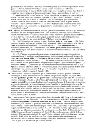 que a obediência está dividida. Obediência pela metade, porém, é desobediência por inteiro, pois até
quando se diz sim, no fundo não se busca a Deus. Mesmo obedecendo, o ser humano é
essencialmente inimigo de Deus (5.10). Nessa bipartição, nessa negação de “amar a Deus de todo o
coração”, é impossível que o ser humano combine com Deus, o qual ama de modo indiviso.
O conceito central do “pecado” causa em Paulo a impressão de um poder com características de
pessoa. De acordo com a carta em estudo, o pecado “veio” para “dentro” do mundo, “engana” a
pessoa, “reside” nele, ele “é morto” e “faz viver”, “sai” da camuflagem “para manifestar-se”,
“domina” como um rei ou “escraviza” como um senhor feudal seus servos da gleba, estamos
“vendidos” a ele ou também “libertados” do seu direito de propriedade, colocamos armas à sua
disposição como a um comandante, que “paga salário” a seus mercenários; ele nos “mata” e “é
condenado ele próprio”.
10-18 Quando no versículo anterior Paulo afirmou: “já temos demonstrado”, era óbvio que isso se deu
unicamente por meio do amparo na Escritura. Como prova surge uma longa citação composta,
oriunda primordialmente de salmos de lamentação, sobre o afastamento geral das pessoas de Deus. O
apóstolo abrevia e complementa as frases, aguça-as e funde-as num bloco sólido por meio do
constante: “não há…”, o que tem o sentido de: “Não há… nem um sequer…”.
Os v. 10-12 denunciam maciçamente a ruptura da aliança: todos se extraviaram (v. 12). E nisso
retornam elementos da descrença gentílica. Pois a injustiça de 1.18 é citada aqui no v. 10a: Não há
justo. A insensatez dos corações de 1.21,31 surge aqui no v. 11: não há quem entenda. A
indiferença perante Deus, de 1.28, retorna no v. 11b: não há quem busque (verdadeiramente) a
Deus. Repete-se pois no v. 12b a condenação da perversão moral da sociedade, de 1.28,32: à uma se
fizeram inúteis.
Os v. 13-17 descrevem as decorrências concretas, no que se concentram especialmente nos
pecados da língua. O mundo corrompido das palavras constitui um mal fundamental. As partes do
corpo: garganta, língua, lábios (v. 13) e boca (v. 14) são os locais de onde se espalha o hálito da
putrefação sobre o convívio humano (v. 13). O discurso extremamente contundente, hostil, cheio de
ódio e causador de ódio, profundamente maligno das pessoas passa a guiar também seus pés (v. 15) e
ofusca seus olhos (v. 18), de maneira que finalmente não reconhecem mais nenhuma saída (v. 17).
Apesar da busca do saber e do cabedal de conhecimento, ficam sem saída nas questões do bem-estar
e da salvação. Em consonância com Pv 1.7, o v. 18 cita a chave perdida de todo o saber e
conhecimento verdadeiro: temor de Deus (cf 1.21).
19 Paulo recorda a convicção conjunta de que as afirmações da Escritura e, por isso, também as
condenações há pouco pronunciadas são, no conteúdo, integralmente dirigidas aos judeus. Ora,
sabemos que tudo o que a lei diz, aos que vivem na (esfera de vigência da) lei o diz. Os escritos de
Israel no AT exercem a função de refutar Israel, para que se cale toda boca, e todo o mundo seja
culpável perante Deus. A culpabilidade pressupõe o desmantelamento da defesa. Até esse momento,
as bocas dos réus citados se moviam incessantemente. Seu objetivo era discutir para livrar-se (Lc
10.29); mantinham a verdade longe de si, aplicavam-na aos outros e às circunstâncias, embelezavam
a sua própria ação e omissão, insistiam em sua inocência. Seu objetivo era transformar a sala do júri
numa sala de audiências. Nesse momento acontece que Deus toma a palavra na forma da lei de
Moisés, e todas as bocas são tapadas. Este silêncio dos refutados ainda não constitui salvação, mas é
clareza, a saber, clareza do direito.
20a Neste momento Paulo executa o balanço final do serviço judaico à lei. Como na decisão teológica
fundamental da carta aos Gálatas (Gl 2.16c), ele retorna novamente ao Sl 143.2: visto que (está
escrito que) ninguém será justificado diante dele por obras da lei. O versículo transporta para o
momento do juízo vindouro. Alguém que talvez tenha sido honrado por seus contemporâneos como
“justo” durante a vida na terra encontra-se agora “diante dele”. Ali evidencia-se que esse judeu não
foi perseverante “em todas as coisas escritas” (Gl 3.10; 5.3). É fato que tinha esperança de poder
compensar o que faltava no cumprimento dos Mandamentos por obras da lei, de fato existentes (cf Lc
18.12). É nesse sentido que “te glorias na lei” (Rm 2.23). Porém não acontecem o júbilo de Deus
segundo 2.29 e sua sentença judicial: “És justo!”. Embora seja algo positivo obedecer aqui e acolá a
instruções da lei, o bem não justifica o mal. Não existem ações substitutivas, em campos
suplementares, em troca da falta da entrega alegre do coração, da alma toda e de todas as forças a
Deus. Se, pois, a lei não justifica, que é que ela produz?
 