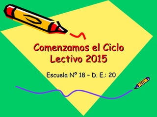 Comenzamos el CicloComenzamos el Ciclo
Lectivo 2015Lectivo 2015
Escuela Nº 18 – D. E.: 20Escuela Nº 18 – D. E.: 20
 