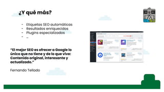 ¿Y qué más?
“El mejor SEO es ofrecer a Google lo
único que no tiene y de lo que vive:
Contenido original, interesante y
actualizado.”
Fernando Tellado
- Etiquetas SEO automáticas
- Resultados enriquecidos
- Plugins especializados
- …
 