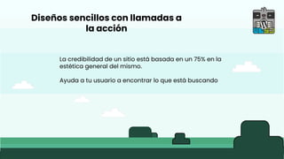 Diseños sencillos con llamadas a
la acción
La credibilidad de un sitio está basada en un 75% en la
estética general del mismo.
Ayuda a tu usuario a encontrar lo que está buscando
 