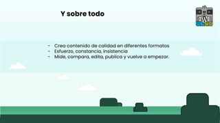 Y sobre todo
- Crea contenido de calidad en diferentes formatos
- Esfuerzo, constancia, insistencia
- Mide, compara, edita, publica y vuelve a empezar.
 