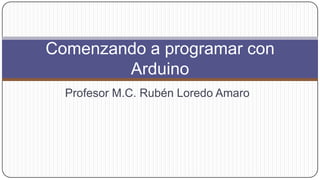 Comenzando a programar con
        Arduino
  Profesor M.C. Rubén Loredo Amaro
 