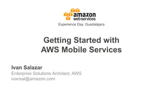 Getting Started with
AWS Mobile Services
Ivan Salazar
Enterprise Solutions Architect, AWS
ivansal@amazon.com
Experience Day, Guadalajara
 