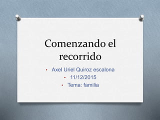 Comenzando el
recorrido
• Axel Uriel Quiroz escalona
• 11/12/2015
• Tema: familia
 