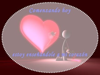 Comenzando hoy estoy enseñándole a mi corazón