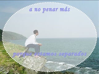 a no penar más porque estamos separados