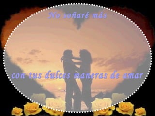 No soñaré más con tus dulces maneras de amar