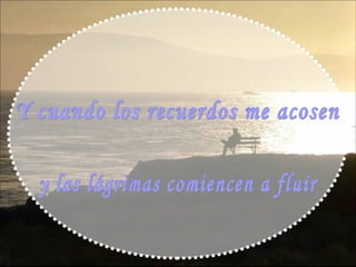 Y cuando los recuerdos me acosen y las lágrimas comiencen a fluir