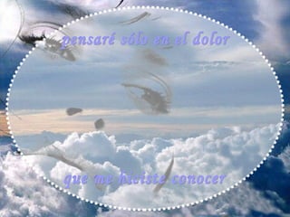 pensaré sólo en el dolor que me hiciste conocer