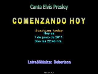 Hoy es 7 de junio de 2011 . Son las  22:46  hrs.  COMENZANDO HOY Canta Elvis Presley Starting today PPS TOT AUT Letra&Música:  Robertson 