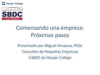 Comenzando una empresa:
Próximos pasos
Presentado por Miguel Hinojosa, PhDc
Consultor de Pequeñas Empresas
ILSBDC de Harper College
 