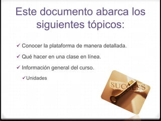 Este documento abarca los siguientes tópicos: Conocer la plataforma de manera detallada.