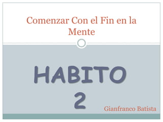 HABITO
2
Comenzar Con el Fin en la
Mente
Gianfranco Batista
 