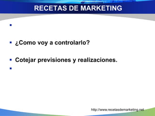
 ¿Como voy a controlarlo?
 Cotejar previsiones y realizaciones.

http://www.recetasdemarketing.net
RECETAS DE MARKETING
 