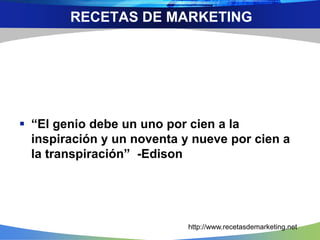  “El genio debe un uno por cien a la
inspiración y un noventa y nueve por cien a
la transpiración” -Edison
http://www.recetasdemarketing.net
RECETAS DE MARKETING
 