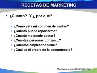  ¿Cuanto? Y ¿ por que?
 ¿Como esta mi volumen de ventas?
 ¿Cuanto puede reportarme?
 ¿Cuanto me puede costar?
 ¿Cuantas personas utilizan…?
 ¿Cuantos empleados tiene?
 ¿Cual es el precio de la competencia?
http://www.recetasdemarketing.net
RECETAS DE MARKETING
 