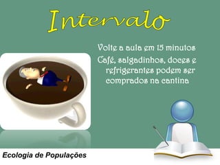 Volte a aula em 15 minutos
Café, salgadinhos, doces e
refrigerantes podem ser
comprados na cantina

Ecologia de Populações

 