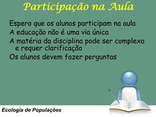 Participação na Aula
Espero que os alunos participam na aula
A educação não é uma via única
A matéria da disciplina pode ser complexa
e requer clarificação
Os alunos devem fazer perguntas

Ecologia de Populações

 