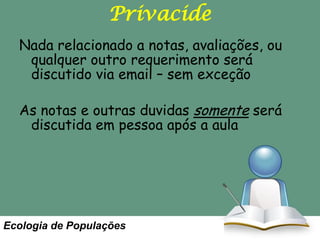 Privacide
Nada relacionado a notas, avaliações, ou
qualquer outro requerimento será
discutido via email – sem exceção
As notas e outras duvidas somente será
discutida em pessoa após a aula

Ecologia de Populações

 