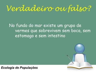 Verdadeiro ou falso?
No fundo do mar existe um grupo de
vermes que sobrevivem sem boca, sem
estomago e sem intestino

Ecologia de Populações

 
