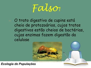 Falso!
O trato digestivo de cupins está
cheio de protozoários, cujos tratos
digestivos estão cheios de bactérias,
cujas enzimas fazem digestão da
celulose

Ecologia de Populações

 