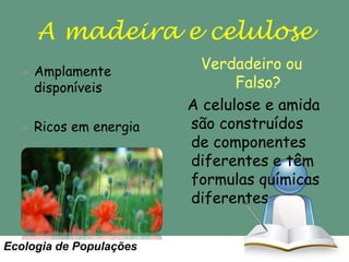 A madeira e celulose
Amplamente
disponíveis
Ricos em energia

Ecologia de Populações

Verdadeiro ou
Falso?
A celulose e amida
são construídos
de componentes
diferentes e têm
formulas químicas
diferentes

 