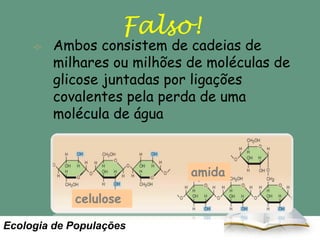 Falso!

Ambos consistem de cadeias de
milhares ou milhões de moléculas de
glicose juntadas por ligações
covalentes pela perda de uma
molécula de água

amida
celulose
Ecologia de Populações

 