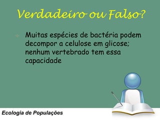 Verdadeiro ou Falso?
Muitas espécies de bactéria podem
decompor a celulose em glicose;
nenhum vertebrado tem essa
capacidade

Ecologia de Populações

 