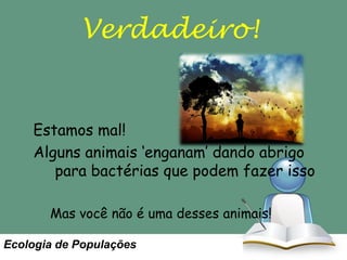 Verdadeiro!

Estamos mal!
Alguns animais ‘enganam’ dando abrigo
para bactérias que podem fazer isso
Mas você não é uma desses animais!
Ecologia de Populações

 