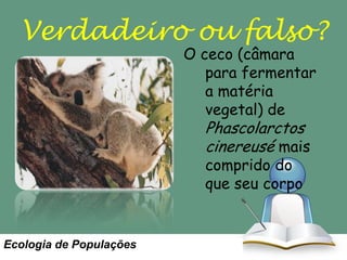 Verdadeiro ou falso?
O ceco (câmara
para fermentar
a matéria
vegetal) de

Phascolarctos
cinereusé mais
comprido do
que seu corpo

Ecologia de Populações

 
