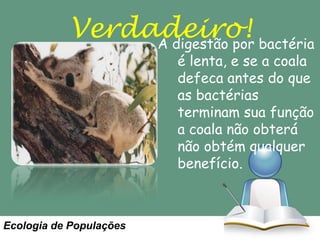 Verdadeiro! bactéria
A digestão por
é lenta, e se a coala
defeca antes do que
as bactérias
terminam sua função
a coala não obterá
não obtém qualquer
benefício.

Ecologia de Populações

 