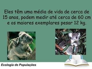 Eles têm uma média de vida de cerca de
15 anos, podem medir até cerca de 60 cm
e os maiores exemplares pesar 12 kg.

Ecologia de Populações

 