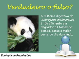 Verdadeiro o falso?
O sistema digestivo da

Ailuropoda melanoleuca
é tão eficiente em
degradar as folhas de
bambo, passa a maior
parte do dia dormindo.

Ecologia de Populações

 