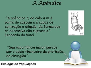 A Apêndice
“A apêndice n, do colo n m, é
parte do caecum e é capaz de
contração e dilação de forma que
ar excessivo não ruptura o."
Leonardo da Vinci
“Sua importância maior parece
ser o apoio financeiro da profissão
de cirurgião.”
Ecologia de Populações

 