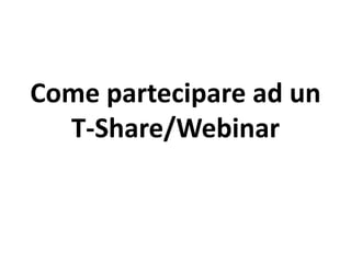Come partecipare ad un
  T-Share/Webinar
 