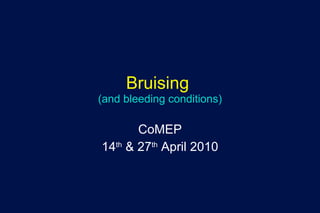 Bruising  (and bleeding conditions) CoMEP 14 th  & 27 th  April 2010 
