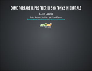COME PORTARE IL PROFILER DI SYMFONY2 IN DRUPAL8 
Luca Lusso 
Senior Software Architect and Drupal Expert 
llusso@wellnet.it - @lussoluca - drupal.org/u/lussoluca 
 