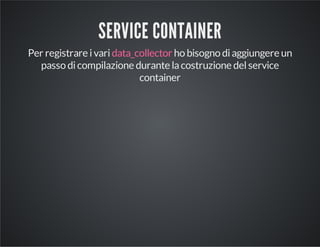 SERVICE CONTAINER 
Per registrare i vari data_collector ho bisogno di aggiungere un 
passo di compilazione durante la costruzione del service 
container 
 