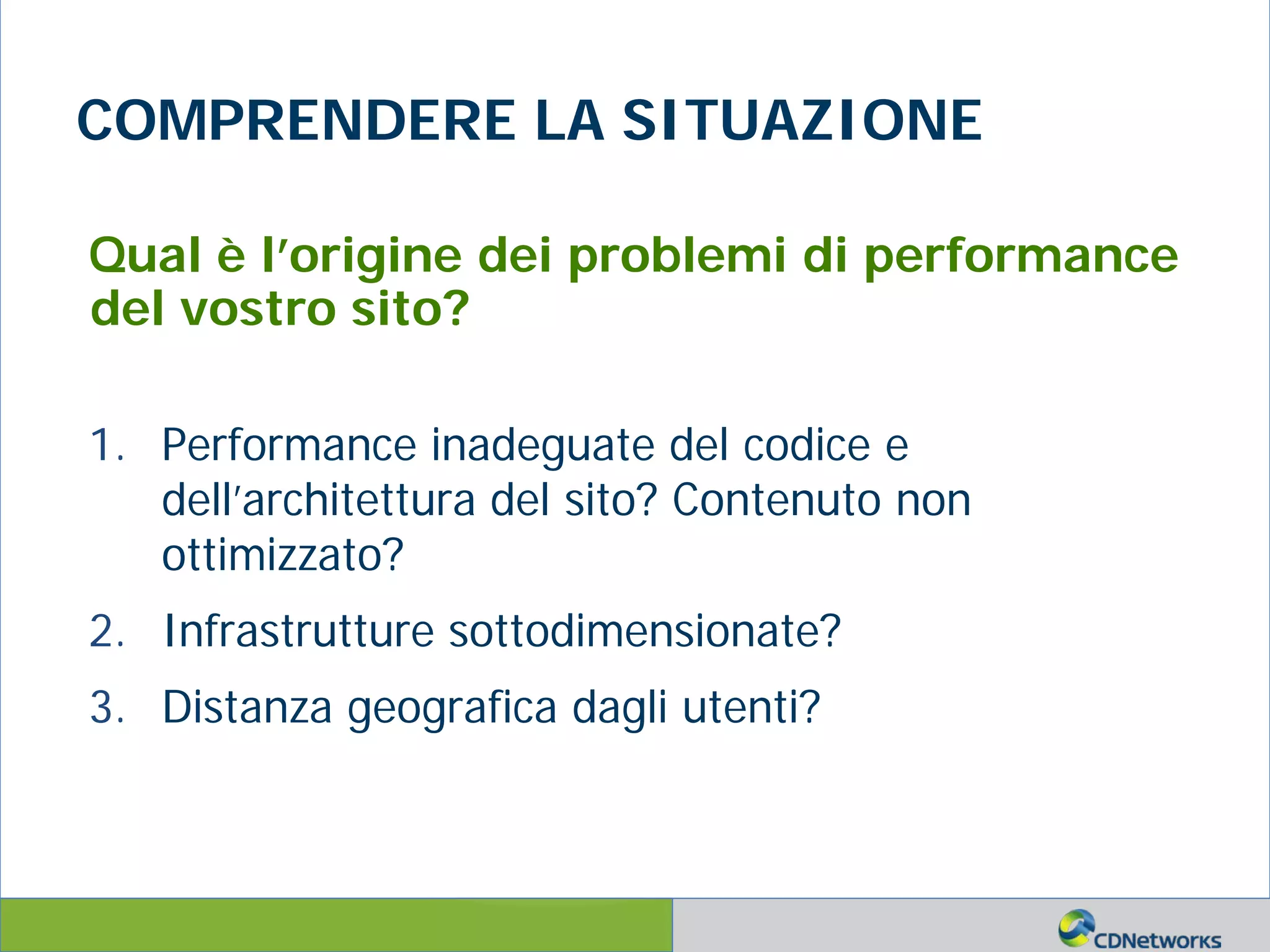 a
COMPRENDERE LA SITUAZIONE
Qual è l’origine dei problemi di performance
del vostro sito?
1. Performance inadeguate del codice e
dell’architettura del sito? Contenuto non
ottimizzato?
2. Infrastrutture sottodimensionate?
3. Distanza geografica dagli utenti?
 