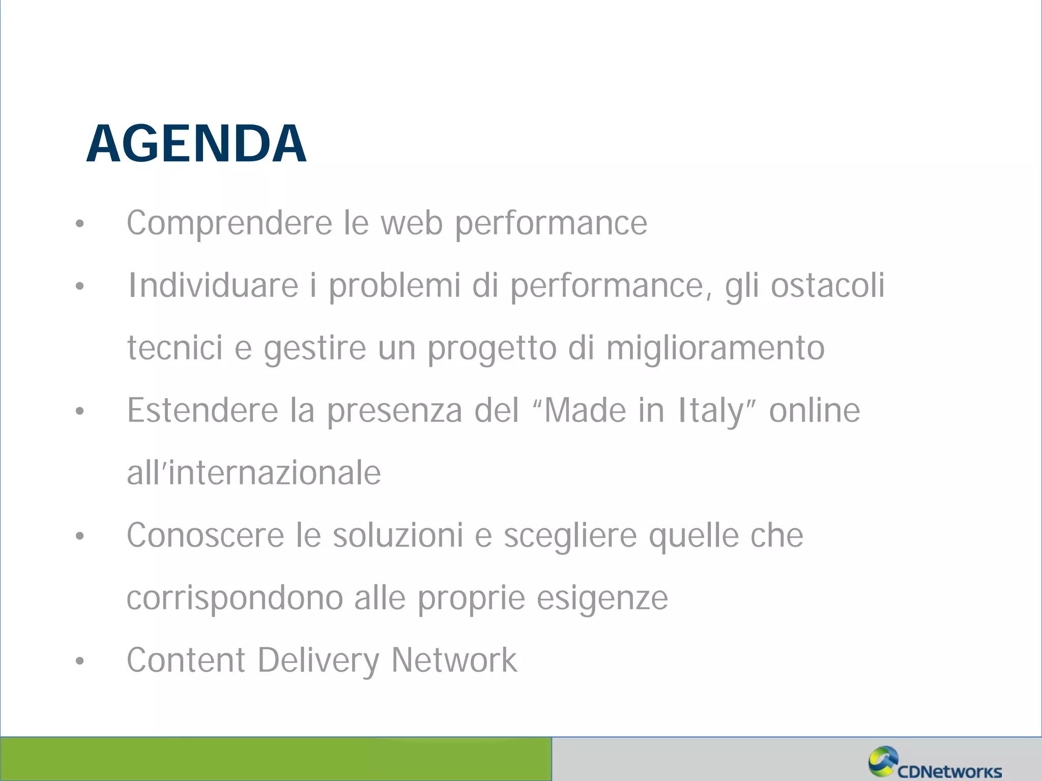 a
• Comprendere le web performance
• Individuare i problemi di performance, gli ostacoli
tecnici e gestire un progetto di miglioramento
• Estendere la presenza del “Made in Italy” online
all’internazionale
• Conoscere le soluzioni e scegliere quelle che
corrispondono alle proprie esigenze
• Content Delivery Network
AGENDA
 