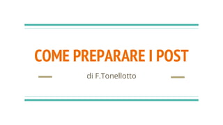 COME PREPARARE I POST
di F.Tonellotto
 