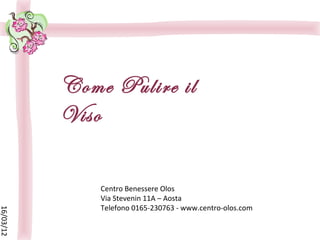 Come Pulire il
           Viso

               Centro Benessere Olos
               Via Stevenin 11A – Aosta
               Telefono 0165-230763 - www.centro-olos.com
16/03/12
 