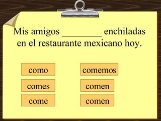Mis amigos ________ enchiladas en el restaurante mexicano hoy. como comes come comemos comen comen 