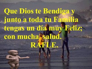 Que Dios te Bendiga y junto a toda tu Familia tengas un día muy Feliz; con mucha  salud.  RAFLE. 
