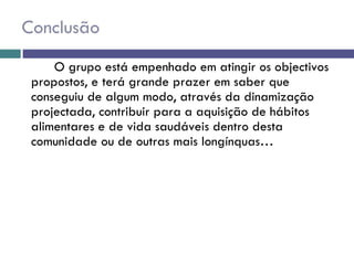 Conclusão O grupo está empenhado em atingir os objectivos propostos, e terá grande prazer em saber que conseguiu de algum modo, através da dinamização projectada, contribuir para a aquisição de hábitos alimentares e de vida saudáveis dentro desta comunidade ou de outras mais longínquas… 