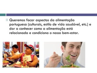 Queremos focar aspectos da alimentação portuguesa (culturais, estilo de vida saudável, etc.) e dar a conhecer como a alimentação está relacionada e condiciona o nosso bem-estar.  