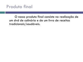 Produto final O nosso produto final consiste na realização de um dvd de colinária e de um livro de receitas tradicionais/saudáveis. 