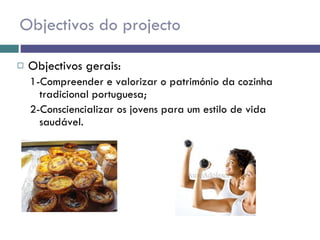 Objectivos do projecto Objectivos gerais: 1-Compreender e valorizar o património da cozinha tradicional portuguesa;  2-Consciencializar os jovens para um estilo de vida saudável. 