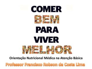 Orientação Nutricional Médica na Atenção Básica  Professor Francisco Robson da Costa Lima 